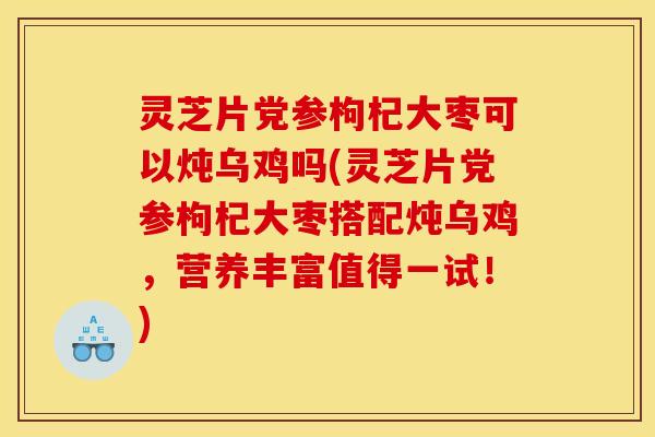 灵芝片党参枸杞大枣可以炖乌鸡吗(灵芝片党参枸杞大枣搭配炖乌鸡,营养丰富值得一试!) 灵芝片党参枸杞大枣可以炖乌鸡吗(灵芝片党参枸杞大枣搭配炖乌鸡,营养丰富值得一试!)