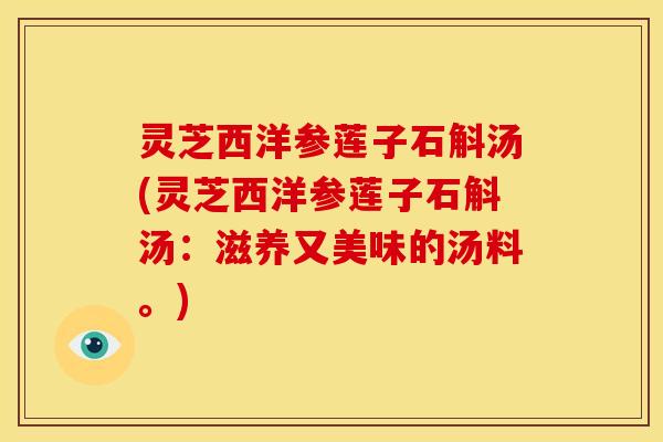 灵芝西洋参莲子石斛汤(灵芝西洋参莲子石斛汤:滋养又美味的汤料。) 灵芝西洋参莲子石斛汤(灵芝西洋参莲子石斛汤:滋养又美味的汤料。)