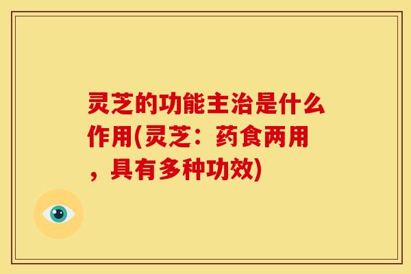 灵芝的功能主是什么作用(灵芝:药食两用,具有多种功效) 灵芝的功能主是什么作用(灵芝:药食两用,具有多种功效)