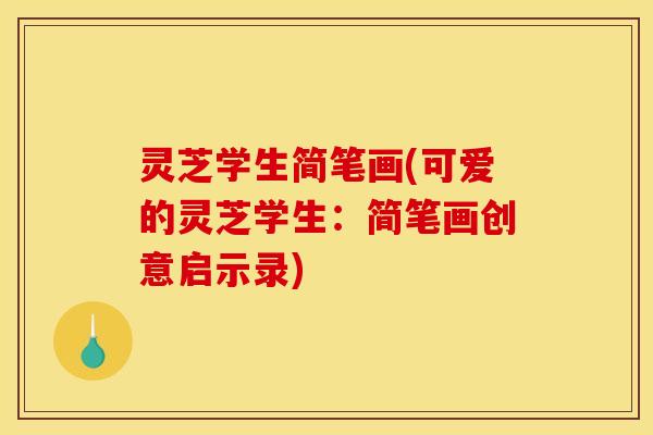 灵芝学生简笔画(可爱的灵芝学生:简笔画创意启示录) 灵芝学生简笔画(可爱的灵芝学生:简笔画创意启示录)