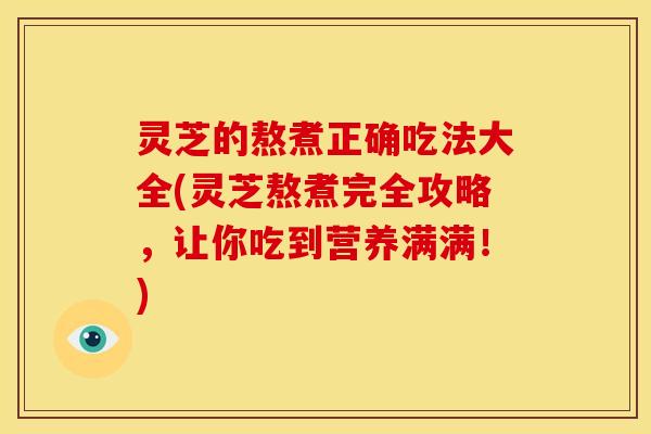 灵芝的熬煮正确吃法大全(灵芝熬煮完全攻略,让你吃到营养满满!) 灵芝的熬煮正确吃法大全(灵芝熬煮完全攻略,让你吃到营养满满!)