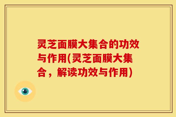 灵芝面膜大集合的功效与作用(灵芝面膜大集合,解读功效与作用) 灵芝面膜大集合的功效与作用(灵芝面膜大集合,解读功效与作用)