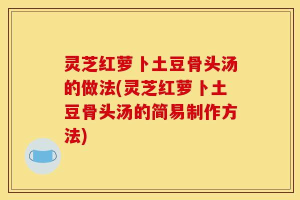 灵芝红萝卜土豆骨头汤的做法(灵芝红萝卜土豆骨头汤的简易制作方法) 灵芝红萝卜土豆骨头汤的做法(灵芝红萝卜土豆骨头汤的简易制作方法)