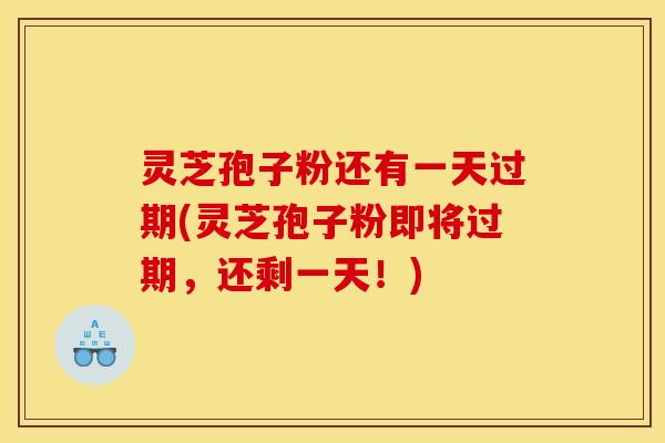 灵芝孢子粉还有一天过期(灵芝孢子粉即将过期,还剩一天!) 灵芝孢子粉还有一天过期(灵芝孢子粉即将过期,还剩一天!)