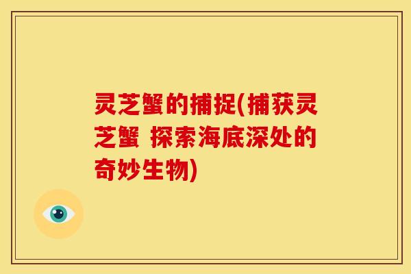 灵芝蟹的捕捉(捕获灵芝蟹 探索海底深处的奇妙生物)