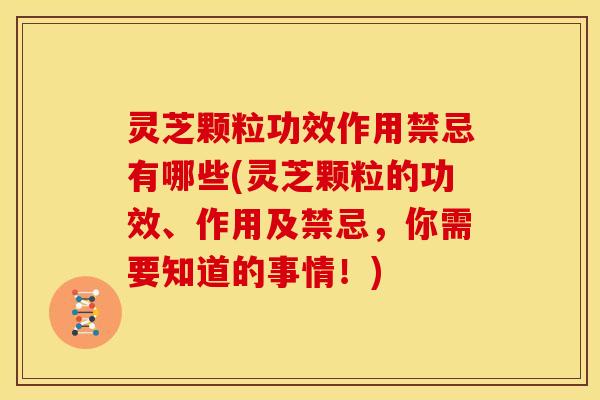 灵芝颗粒功效作用禁忌有哪些(灵芝颗粒的功效、作用及禁忌，你需要知道的事情！)