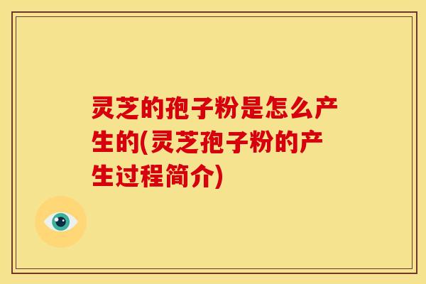 灵芝的孢子粉是怎么产生的(灵芝孢子粉的产生过程简介) 灵芝的孢子粉是怎么产生的(灵芝孢子粉的产生过程简介)