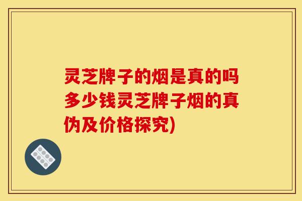 灵芝牌子的烟是真的吗多少钱灵芝牌子烟的真伪及价格探究) 灵芝牌子的烟是真的吗多少钱灵芝牌子烟的真伪及价格探究)
