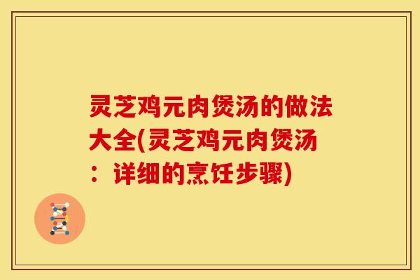 灵芝鸡元肉煲汤的做法大全(灵芝鸡元肉煲汤:详细的烹饪步骤) 灵芝鸡元肉煲汤的做法大全(灵芝鸡元肉煲汤:详细的烹饪步骤)