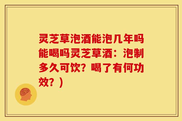 灵芝草泡酒能泡几年吗能喝吗灵芝草酒：泡制多久可饮？喝了有何功效？)