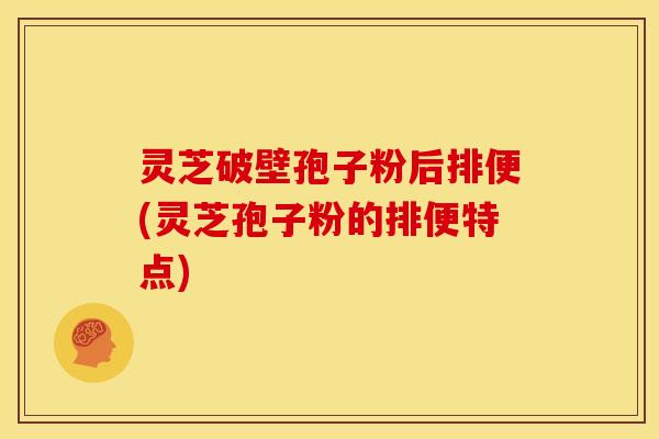灵芝破壁孢子粉后排便(灵芝孢子粉的排便特点) 灵芝破壁孢子粉后排便(灵芝孢子粉的排便特点)
