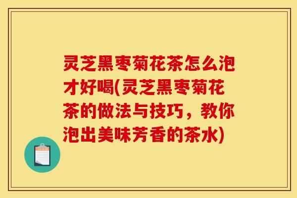 灵芝黑枣菊花茶怎么泡才好喝(灵芝黑枣菊花茶的做法与技巧,教你泡出美味芳香的茶水) 灵芝黑枣菊花茶怎么泡才好喝(灵芝黑枣菊花茶的做法与技巧,教你泡出美味芳香的茶水)