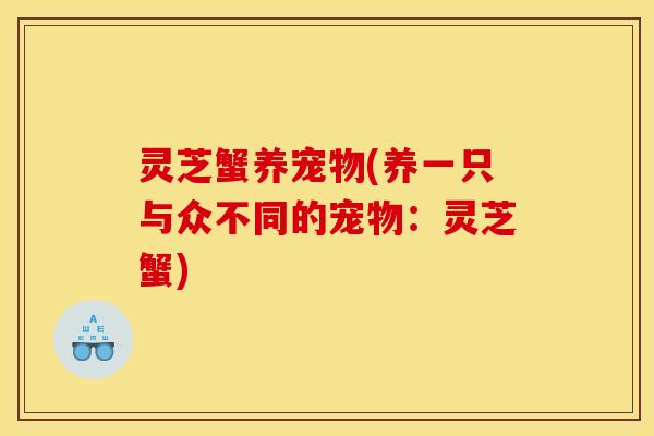 灵芝蟹养宠物(养一只与众不同的宠物:灵芝蟹) 灵芝蟹养宠物(养一只与众不同的宠物:灵芝蟹)
