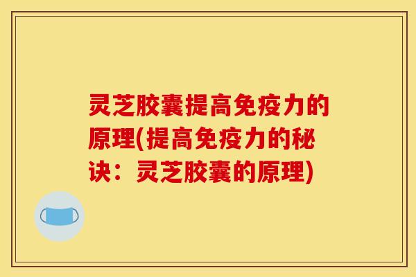 灵芝胶囊提高免疫力的原理(提高免疫力的秘诀:灵芝胶囊的原理) 灵芝胶囊提高免疫力的原理(提高免疫力的秘诀:灵芝胶囊的原理)