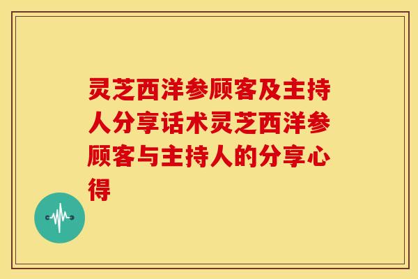灵芝西洋参顾客及主持人分享话术灵芝西洋参顾客与主持人的分享心得 灵芝西洋参顾客及主持人分享话术灵芝西洋参顾客与主持人的分享心得