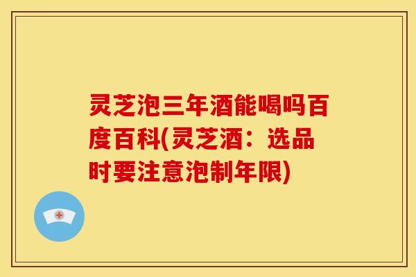 灵芝泡三年酒能喝吗百度百科(灵芝酒:选品时要注意泡制年限) 灵芝泡三年酒能喝吗百度百科(灵芝酒:选品时要注意泡制年限)
