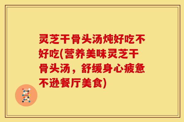 灵芝干骨头汤炖好吃不好吃(营养美味灵芝干骨头汤，舒缓身心疲惫不逊餐厅美食)