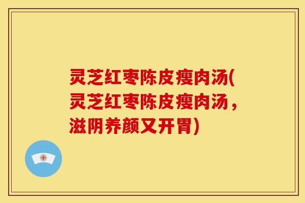 灵芝红枣陈皮瘦肉汤(灵芝红枣陈皮瘦肉汤，滋阴养颜又开胃)