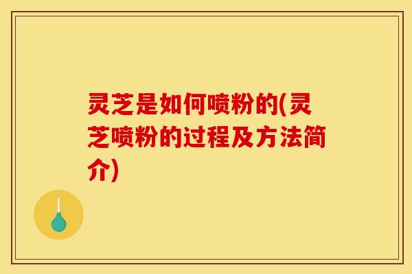 灵芝是如何喷粉的(灵芝喷粉的过程及方法简介) 灵芝是如何喷粉的(灵芝喷粉的过程及方法简介)