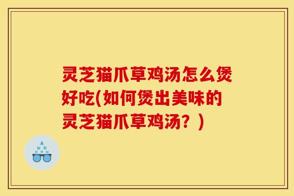 灵芝猫爪草鸡汤怎么煲好吃(如何煲出美味的灵芝猫爪草鸡汤?) 灵芝猫爪草鸡汤怎么煲好吃(如何煲出美味的灵芝猫爪草鸡汤?)