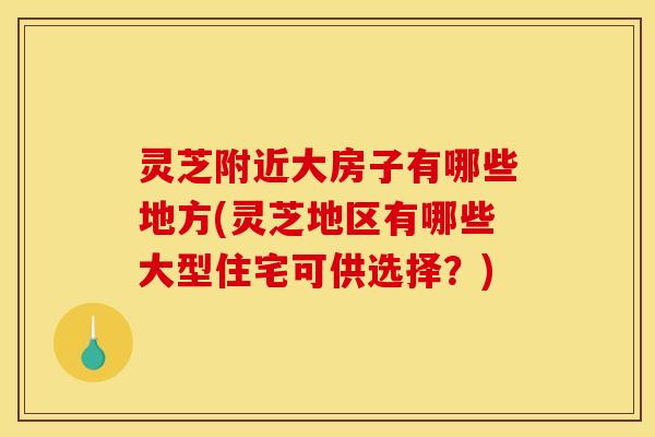灵芝附近大房子有哪些地方(灵芝地区有哪些大型住宅可供选择?) 灵芝附近大房子有哪些地方(灵芝地区有哪些大型住宅可供选择?)