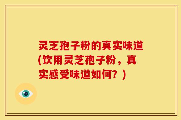 灵芝孢子粉的真实味道(饮用灵芝孢子粉，真实感受味道如何？)
