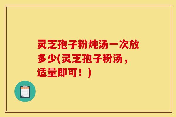 灵芝孢子粉炖汤一次放多少(灵芝孢子粉汤,适量即可!) 灵芝孢子粉炖汤一次放多少(灵芝孢子粉汤,适量即可!)