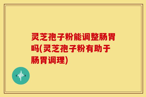 灵芝孢子粉能调整肠胃吗(灵芝孢子粉有助于肠胃调理) 灵芝孢子粉能调整肠胃吗(灵芝孢子粉有助于肠胃调理)