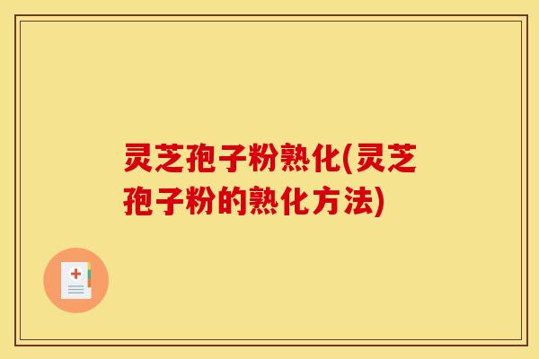 灵芝孢子粉熟化(灵芝孢子粉的熟化方法)
