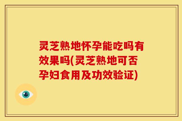灵芝熟地怀孕能吃吗有效果吗(灵芝熟地可否孕妇食用及功效验证) 灵芝熟地怀孕能吃吗有效果吗(灵芝熟地可否孕妇食用及功效验证)