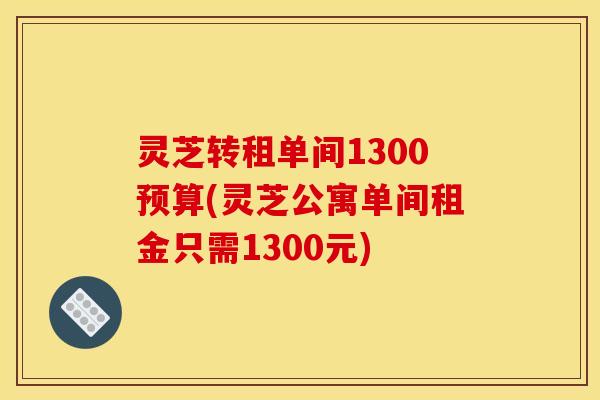 灵芝转租单间1300预算(灵芝公寓单间租金只需1300元) 灵芝转租单间1300预算(灵芝公寓单间租金只需1300元)