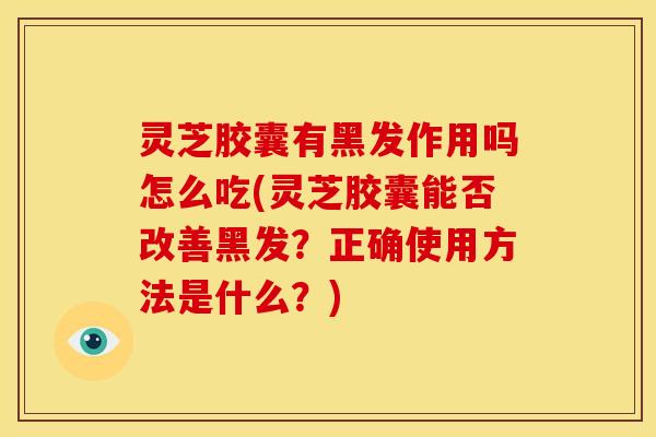 灵芝胶囊有黑发作用吗怎么吃(灵芝胶囊能否改善黑发?正确使用方法是什么?) 灵芝胶囊有黑发作用吗怎么吃(灵芝胶囊能否改善黑发?正确使用方法是什么?)