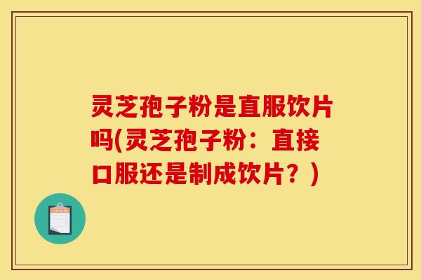 灵芝孢子粉是直服饮片吗(灵芝孢子粉:直接口服还是制成饮片?) 灵芝孢子粉是直服饮片吗(灵芝孢子粉:直接口服还是制成饮片?)