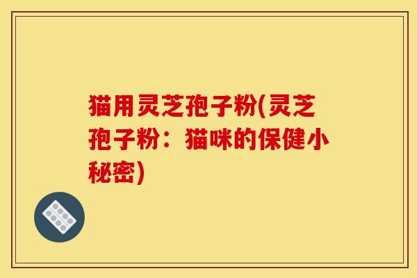 猫用灵芝孢子粉(灵芝孢子粉:猫咪的保健小秘密) 猫用灵芝孢子粉(灵芝孢子粉:猫咪的保健小秘密)