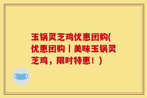 玉锅灵芝鸡优惠团购(优惠团购|美味玉锅灵芝鸡,限时特惠!) 玉锅灵芝鸡优惠团购(优惠团购|美味玉锅灵芝鸡,限时特惠!)