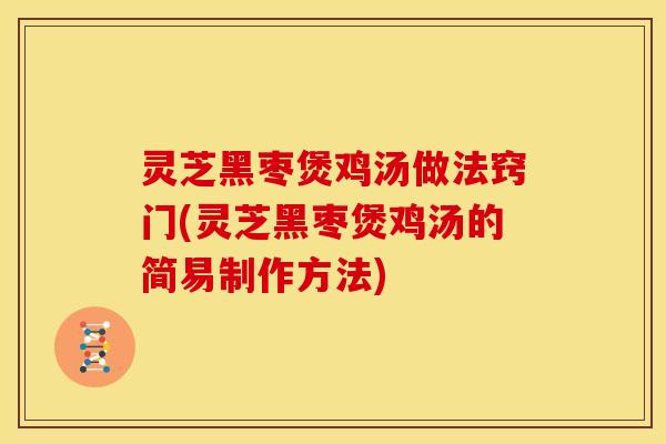 灵芝黑枣煲鸡汤做法窍门(灵芝黑枣煲鸡汤的简易制作方法) 灵芝黑枣煲鸡汤做法窍门(灵芝黑枣煲鸡汤的简易制作方法)