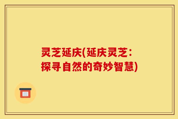 灵芝延庆(延庆灵芝:探寻自然的奇妙智慧) 灵芝延庆(延庆灵芝:探寻自然的奇妙智慧)