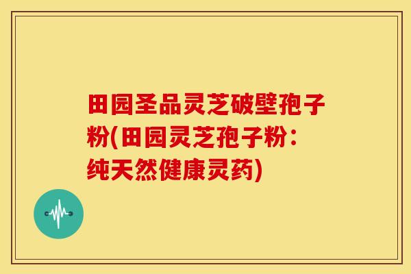 田园圣品灵芝破壁孢子粉(田园灵芝孢子粉:纯天然健康灵药) 田园圣品灵芝破壁孢子粉(田园灵芝孢子粉:纯天然健康灵药)