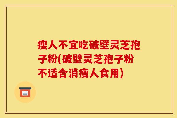 瘦人不宜吃破壁灵芝孢子粉(破壁灵芝孢子粉不适合消瘦人食用) 瘦人不宜吃破壁灵芝孢子粉(破壁灵芝孢子粉不适合消瘦人食用)