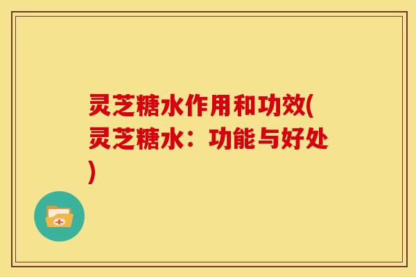 灵芝糖水作用和功效(灵芝糖水：功能与好处)