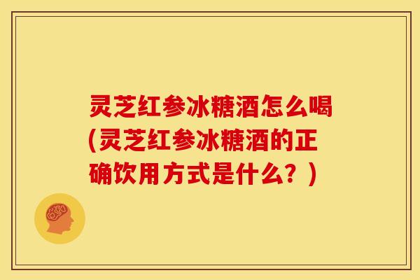 灵芝红参冰糖酒怎么喝(灵芝红参冰糖酒的正确饮用方式是什么?) 灵芝红参冰糖酒怎么喝(灵芝红参冰糖酒的正确饮用方式是什么?)