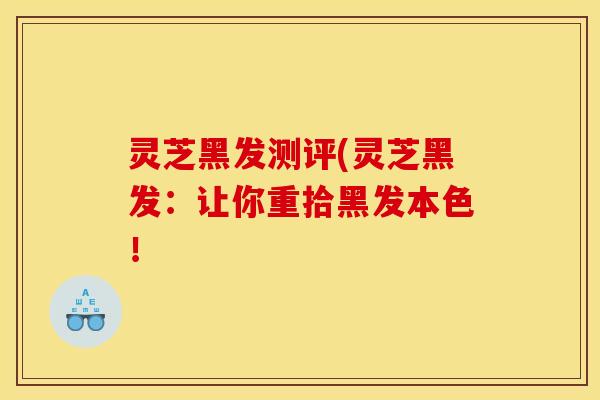 灵芝黑发测评(灵芝黑发:让你重拾黑发本色! 灵芝黑发测评(灵芝黑发:让你重拾黑发本色!