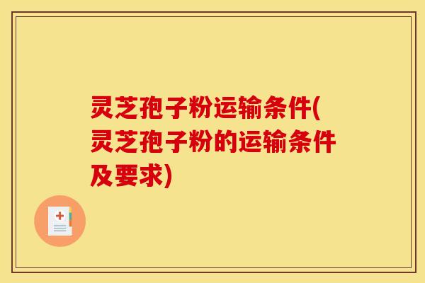 灵芝孢子粉运输条件(灵芝孢子粉的运输条件及要求) 灵芝孢子粉运输条件(灵芝孢子粉的运输条件及要求)