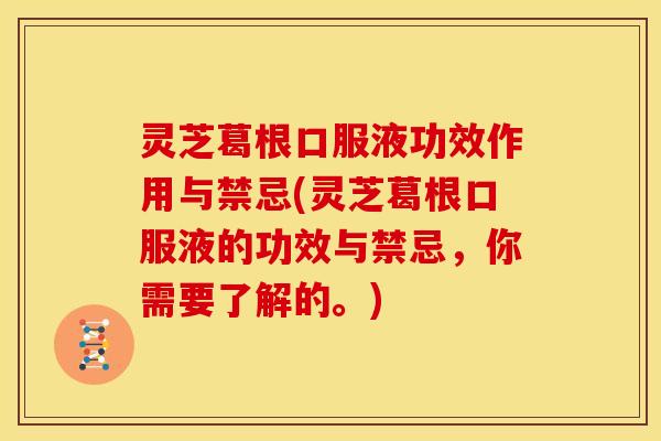 灵芝葛根口服液功效作用与禁忌(灵芝葛根口服液的功效与禁忌,你需要了解的。) 灵芝葛根口服液功效作用与禁忌(灵芝葛根口服液的功效与禁忌,你需要了解的。)