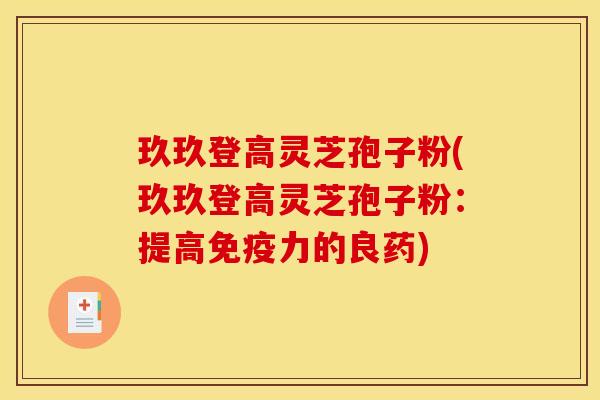 玖玖登高灵芝孢子粉(玖玖登高灵芝孢子粉:提高免疫力的良药) 玖玖登高灵芝孢子粉(玖玖登高灵芝孢子粉:提高免疫力的良药)
