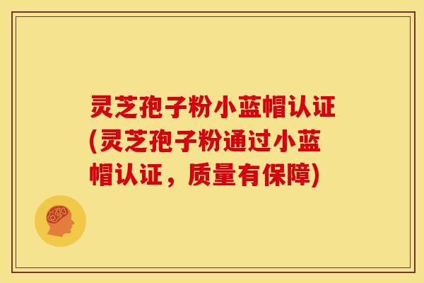 灵芝孢子粉小蓝帽认证(灵芝孢子粉通过小蓝帽认证,质量有保障) 灵芝孢子粉小蓝帽认证(灵芝孢子粉通过小蓝帽认证,质量有保障)