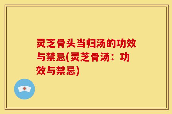 灵芝骨头当归汤的功效与禁忌(灵芝骨汤：功效与禁忌)