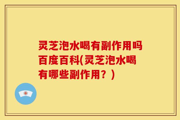 灵芝泡水喝有副作用吗百度百科(灵芝泡水喝有哪些副作用?) 灵芝泡水喝有副作用吗百度百科(灵芝泡水喝有哪些副作用?)