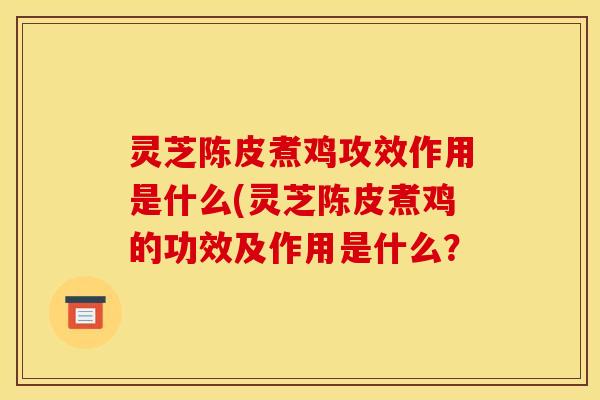 灵芝陈皮煮鸡攻效作用是什么(灵芝陈皮煮鸡的功效及作用是什么? 灵芝陈皮煮鸡攻效作用是什么(灵芝陈皮煮鸡的功效及作用是什么?
