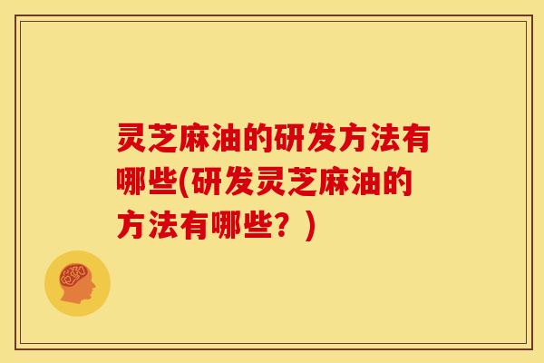 灵芝麻油的研发方法有哪些(研发灵芝麻油的方法有哪些?) 灵芝麻油的研发方法有哪些(研发灵芝麻油的方法有哪些?)
